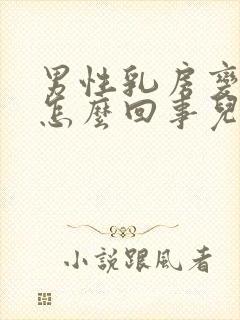 男性乳房变大是怎么回事儿