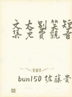 文太别笑短剧全集免费观看完整版