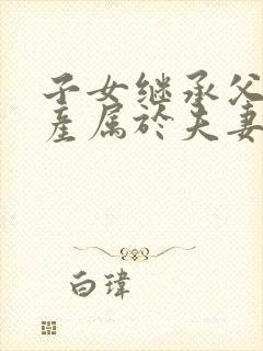 子女继承父母遗产属于夫妻共同财产吗