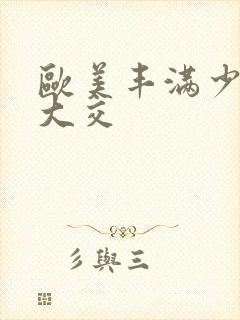 欧美丰满少妇乱大交