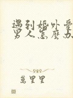 遇到婚外爱你的男人怎么办