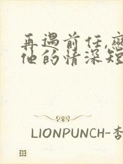 再遇前任,恋上他的情深短剧全集观看封面