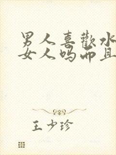 男人喜欢水多的女人吗而且还会喷水