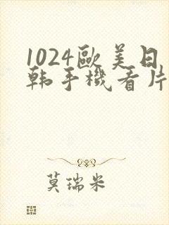 1024欧美日韩手机看片你懂的