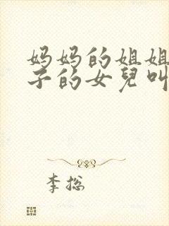 妈妈的姐姐的儿子的女儿叫我什么