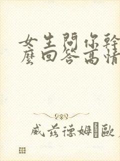 女生问你干嘛怎么回答高情商