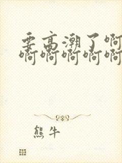 要高潮了啊啊啊啊啊啊啊啊