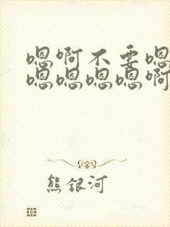 嗯啊不要嗯啊爽嗯嗯嗯嗯啊