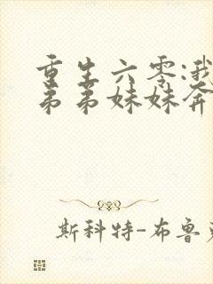 重生六零:我带弟弟妹妹奔小康在线阅读全文