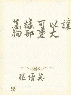 怎样可以让女人胸部变大封面