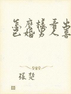 怎么样看出一个已婚男人喜欢你