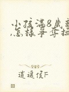 小孩满8岁离婚,怎样争夺抚养权