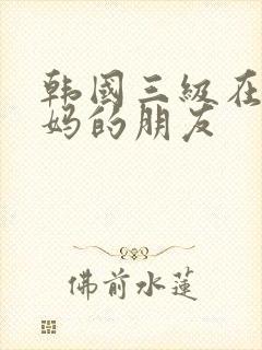 韩国三级在线妈妈的朋友