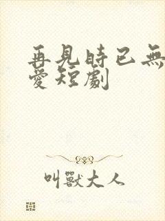 再见时已无恨无爱短剧