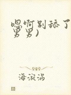 嗯啊别舔了h(男男)