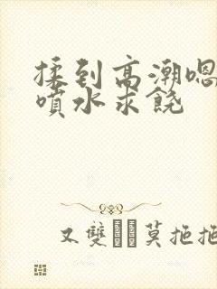 揉到高潮嗯啊～喷水求饶