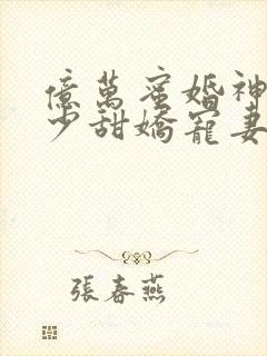 亿万蜜婚神秘墨少甜娇宠妻全文阅读