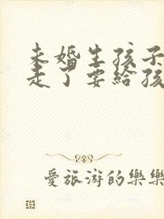 未婚生孩子女方走了要给孩子抚养费吗封面