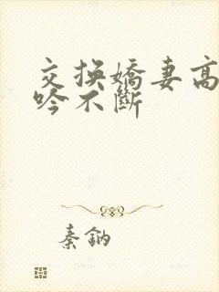 交换娇妻高潮呻吟不断