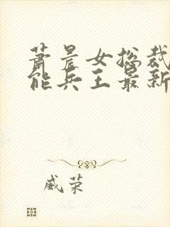 萧晨女总裁的全能兵王最新更新苏晴图文