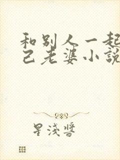 和别人一起操自己老婆小说