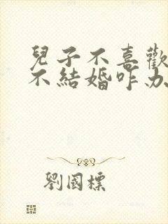 儿子不喜欢女生不结婚咋办呢