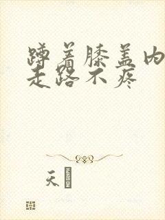 蹲着膝盖内侧疼走路不疼