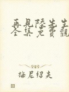 再见陆先生短剧全集免费观看