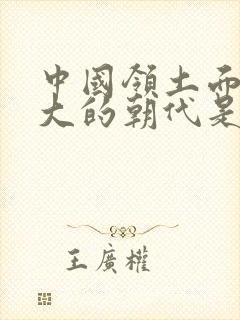 中国领土面积最大的朝代是哪个朝代