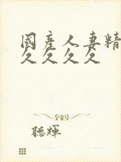 国产人妻精品久久久久久