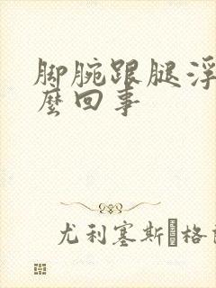 脚腕跟腿浮肿怎么回事