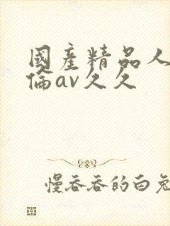 国产精品人妻人伦av久久