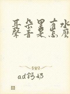 耳朵里有水似的声音是怎么回事