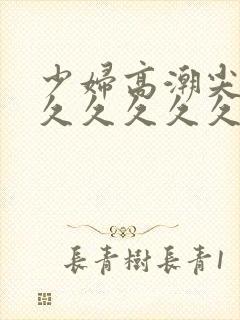 少妇高潮尖叫久久久久久久