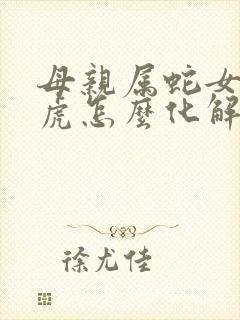 母亲属蛇女儿属虎怎么化解封面