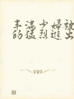 丰满少妇被粗大的猛烈进出小说