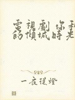 电视剧 你和我的倾城时光 免费