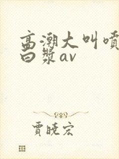 高潮大叫喷水流白浆av