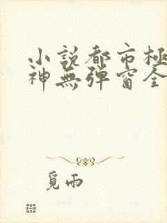 小说都市极品医神无弹窗全文免费阅读