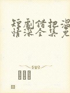 短剧错把温柔当情深全集免费封面