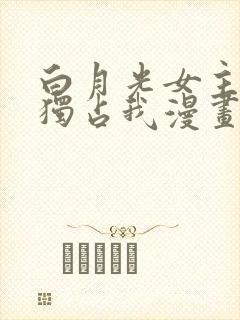 白月光女主总想独占我漫画免费封面