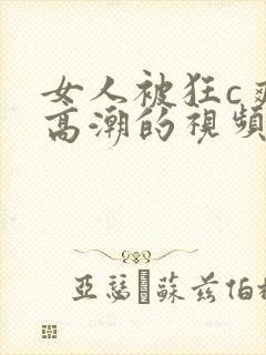 女人被狂c爽到高潮的视频