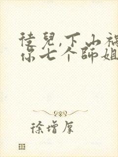 徒儿,下山祸害你七个师姐去吧哪里看