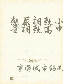 憋尿调教小说爸爸调教高中生最新章