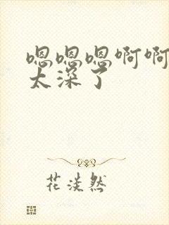 嗯嗯嗯啊啊啊啊太深了