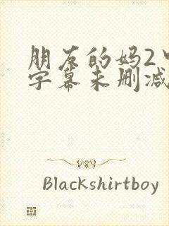 朋友的妈2中文字幕未删减版