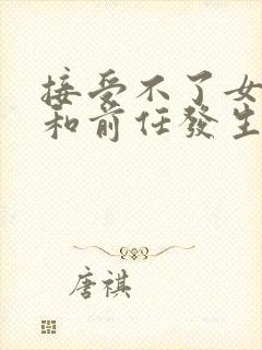 接受不了女朋友和前任发生过关系怎么办封面