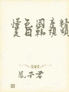 懂色国产精品欧美日韩视频