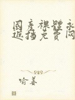 国产裸体永久无遮挡免费网站