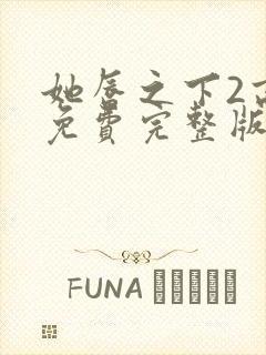 她唇之下2高清免费完整版全集在线观